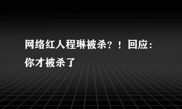 网络红人程琳被杀？！回应：你才被杀了