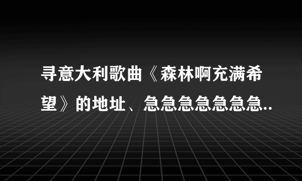 寻意大利歌曲《森林啊充满希望》的地址、急急急急急急急..