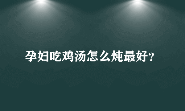 孕妇吃鸡汤怎么炖最好？