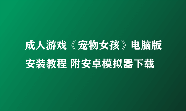 成人游戏《宠物女孩》电脑版安装教程 附安卓模拟器下载