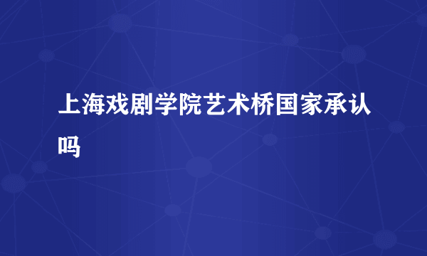 上海戏剧学院艺术桥国家承认吗