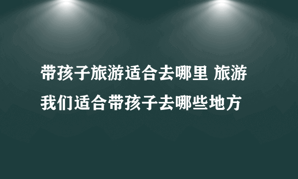 带孩子旅游适合去哪里 旅游我们适合带孩子去哪些地方