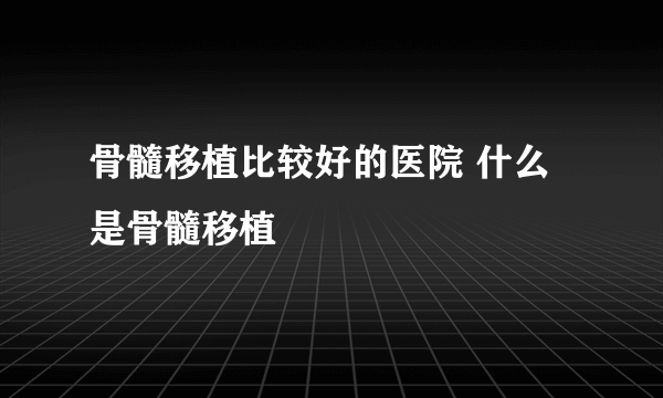 骨髓移植比较好的医院 什么是骨髓移植