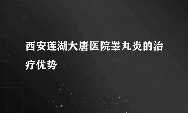 西安莲湖大唐医院睾丸炎的治疗优势