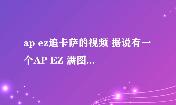 ap ez追卡萨的视频 据说有一个AP EZ 满图追卡萨丁，求视频的出处 谢谢了