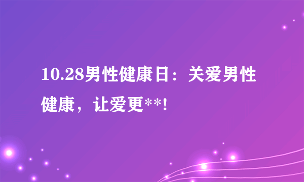 10.28男性健康日：关爱男性健康，让爱更**!