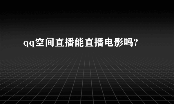 qq空间直播能直播电影吗?