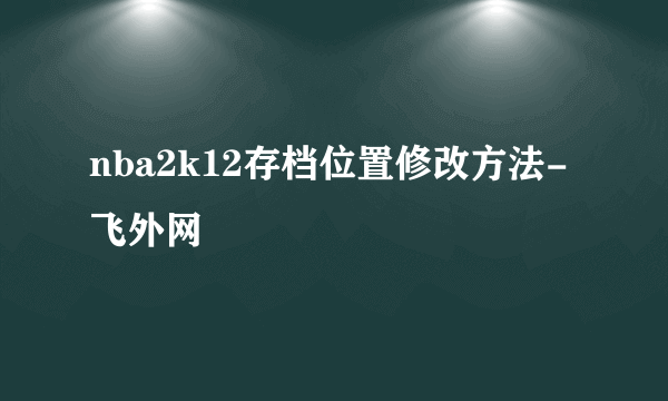 nba2k12存档位置修改方法-飞外网