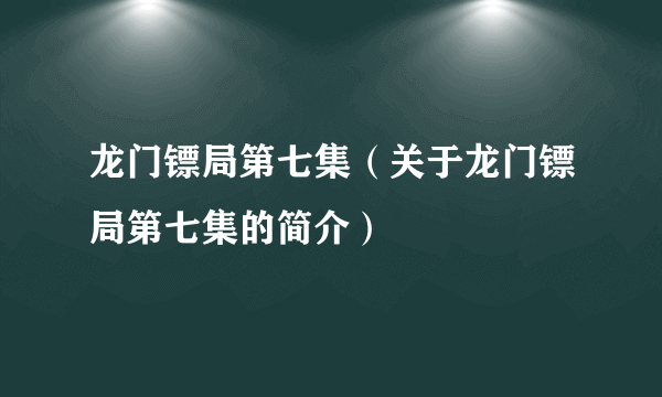 龙门镖局第七集（关于龙门镖局第七集的简介）