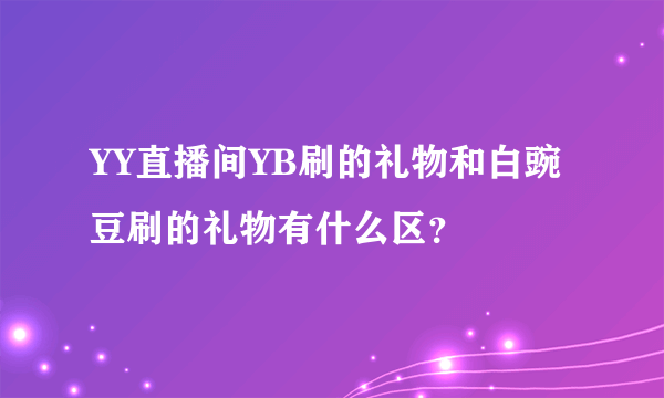 YY直播间YB刷的礼物和白豌豆刷的礼物有什么区？