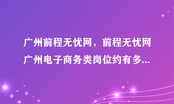 广州前程无忧网，前程无忧网广州电子商务类岗位约有多少个( 二 )