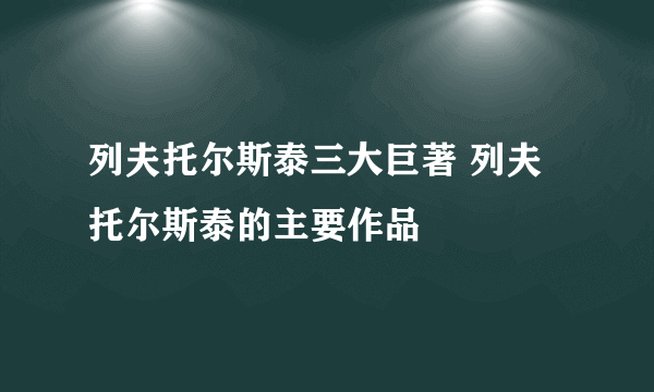 列夫托尔斯泰三大巨著 列夫托尔斯泰的主要作品