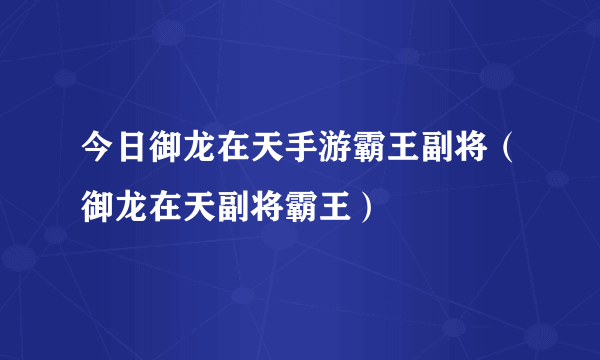 今日御龙在天手游霸王副将（御龙在天副将霸王）