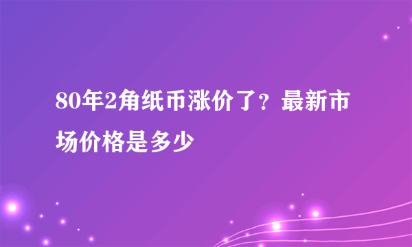 80年2角纸币涨价了？最新市场价格是多少