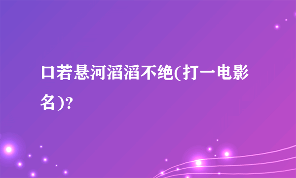 口若悬河滔滔不绝(打一电影名)？