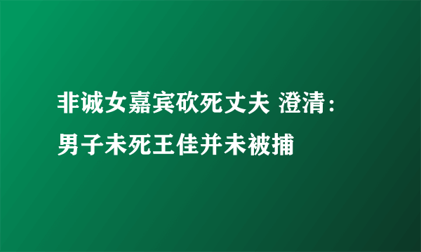 非诚女嘉宾砍死丈夫 澄清：男子未死王佳并未被捕