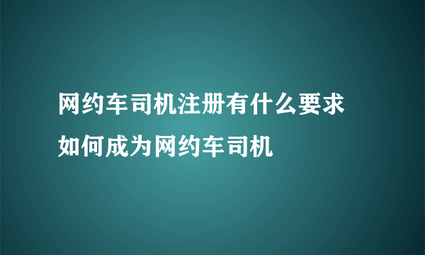 网约车司机注册有什么要求 如何成为网约车司机