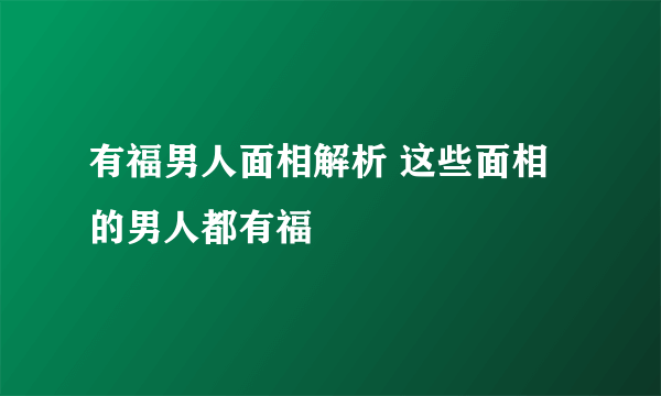 有福男人面相解析 这些面相的男人都有福