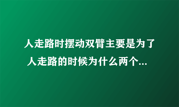 人走路时摆动双臂主要是为了 人走路的时候为什么两个胳膊前后摆动）