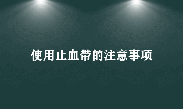 使用止血带的注意事项