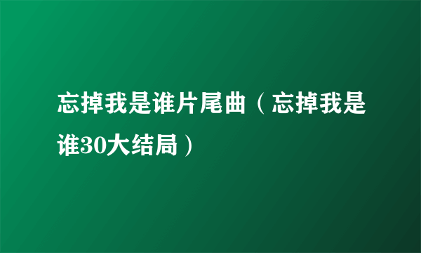 忘掉我是谁片尾曲（忘掉我是谁30大结局）