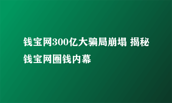 钱宝网300亿大骗局崩塌 揭秘钱宝网圈钱内幕