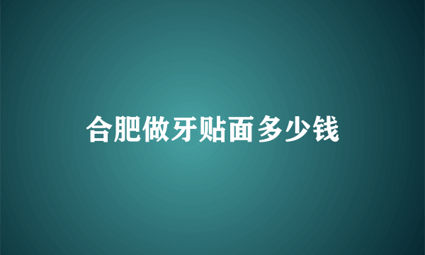 合肥做牙贴面多少钱