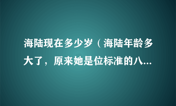 海陆现在多少岁（海陆年龄多大了，原来她是位标准的八零后演员）