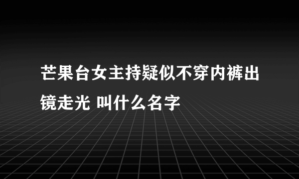 芒果台女主持疑似不穿内裤出镜走光 叫什么名字