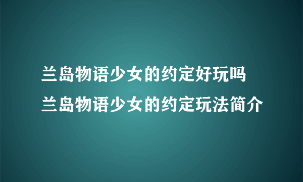 兰岛物语少女的约定好玩吗 兰岛物语少女的约定玩法简介