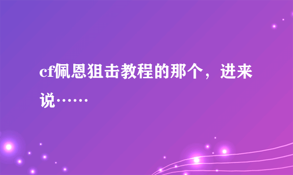 cf佩恩狙击教程的那个，进来说……