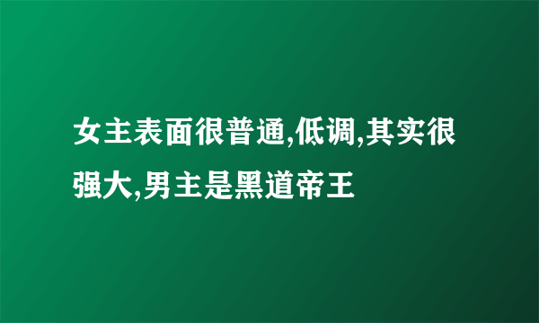 女主表面很普通,低调,其实很强大,男主是黑道帝王