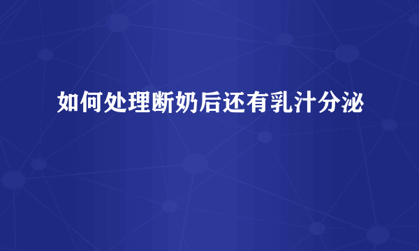 如何处理断奶后还有乳汁分泌