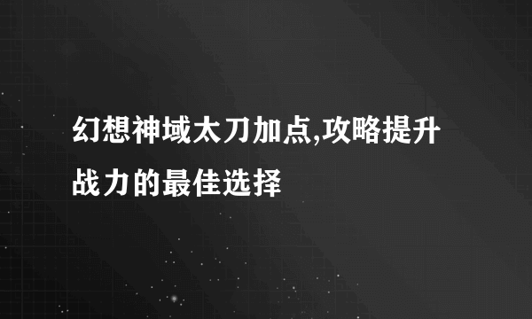 幻想神域太刀加点,攻略提升战力的最佳选择