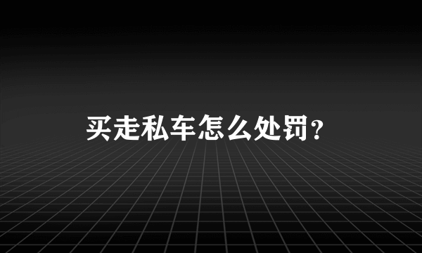 买走私车怎么处罚？