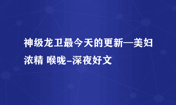 神级龙卫最今天的更新—美妇浓精 喉咙-深夜好文