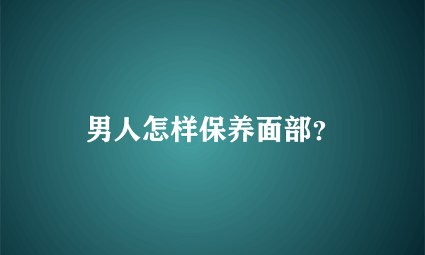 男人怎样保养面部？