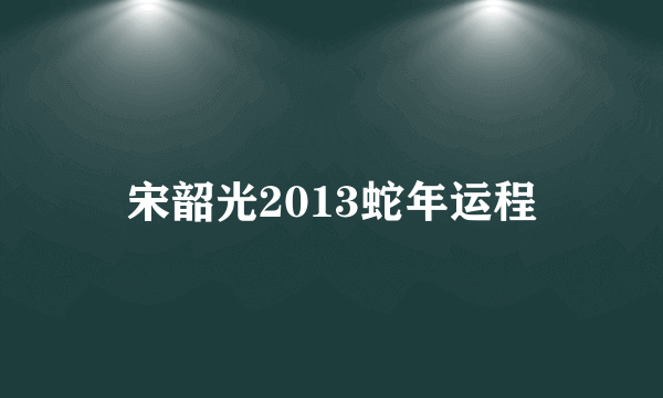 宋韶光2013蛇年运程