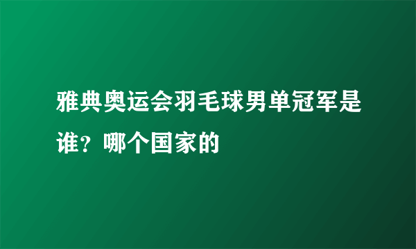 雅典奥运会羽毛球男单冠军是谁？哪个国家的