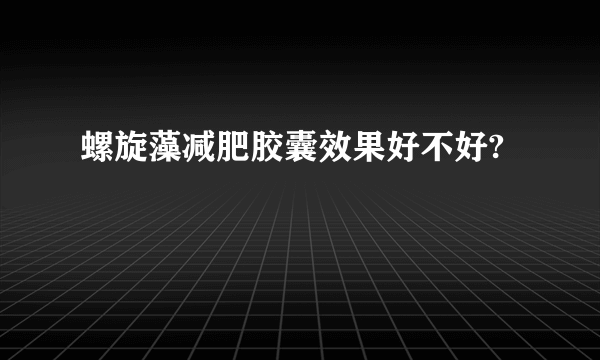 螺旋藻减肥胶囊效果好不好?