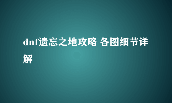 dnf遗忘之地攻略 各图细节详解