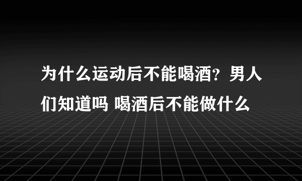 为什么运动后不能喝酒？男人们知道吗 喝酒后不能做什么