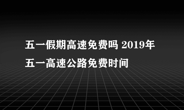 五一假期高速免费吗 2019年五一高速公路免费时间