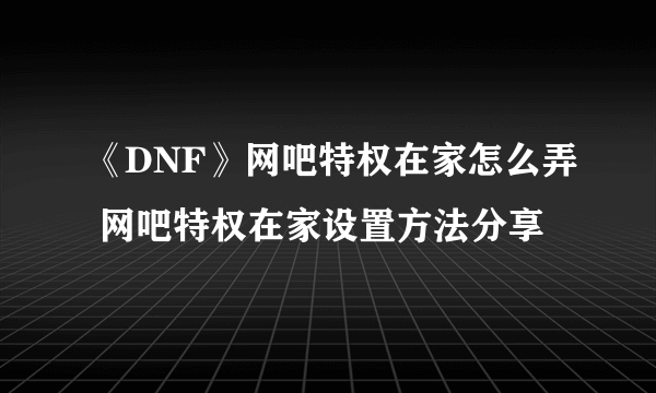 《DNF》网吧特权在家怎么弄 网吧特权在家设置方法分享