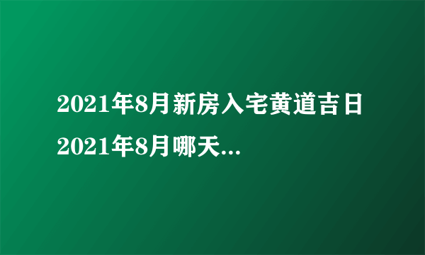 2021年8月新房入宅黄道吉日 2021年8月哪天新房入宅最好最吉利