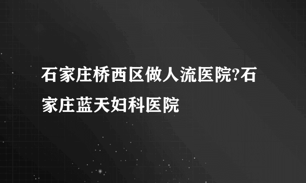 石家庄桥西区做人流医院?石家庄蓝天妇科医院