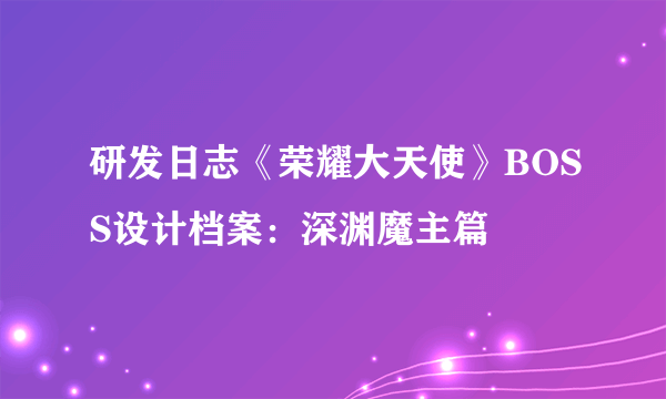 研发日志《荣耀大天使》BOSS设计档案：深渊魔主篇