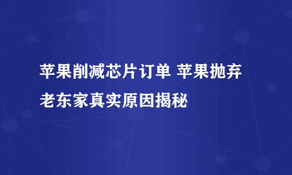 苹果削减芯片订单 苹果抛弃老东家真实原因揭秘