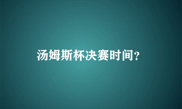 汤姆斯杯决赛时间？