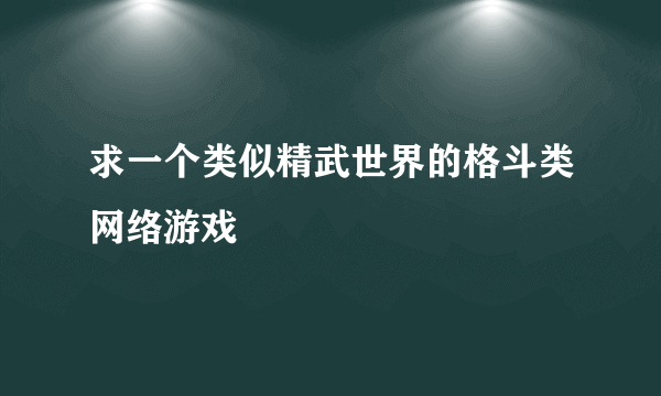 求一个类似精武世界的格斗类网络游戏